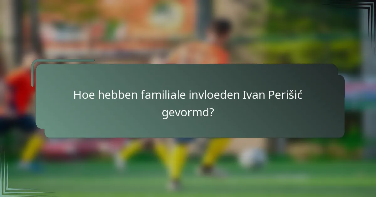 Hoe hebben familiale invloeden Ivan Perišić gevormd?