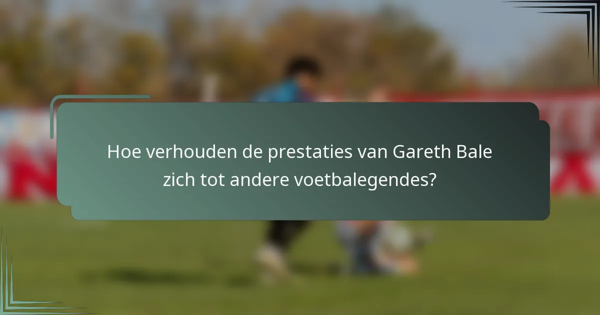 Hoe verhouden de prestaties van Gareth Bale zich tot andere voetbalegendes?