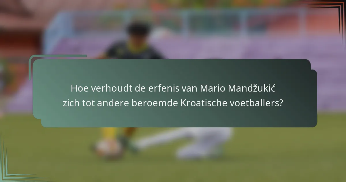 Hoe verhoudt de erfenis van Mario Mandžukić zich tot andere beroemde Kroatische voetballers?