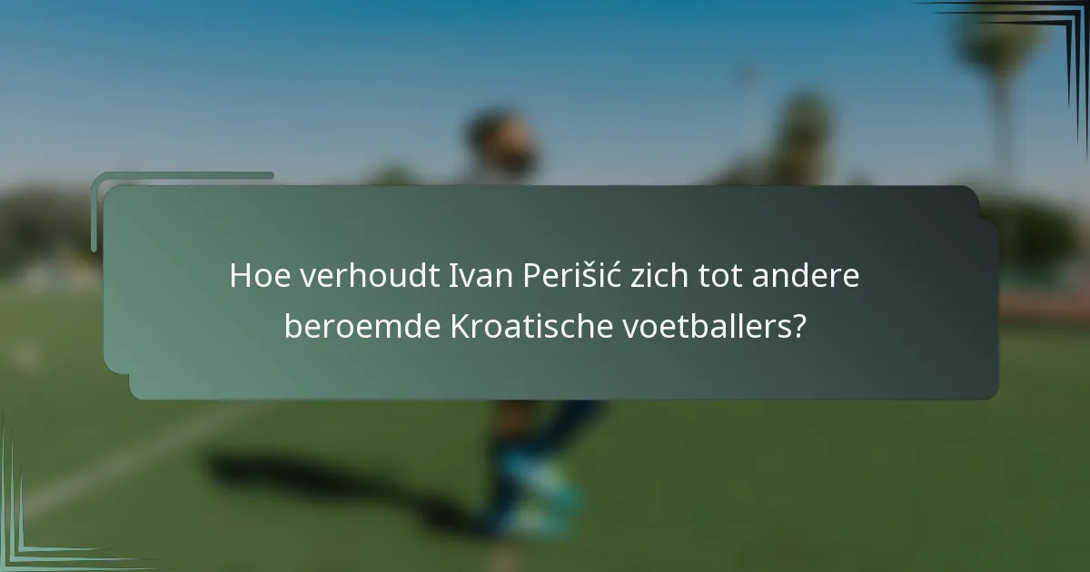 Hoe verhoudt Ivan Perišić zich tot andere beroemde Kroatische voetballers?