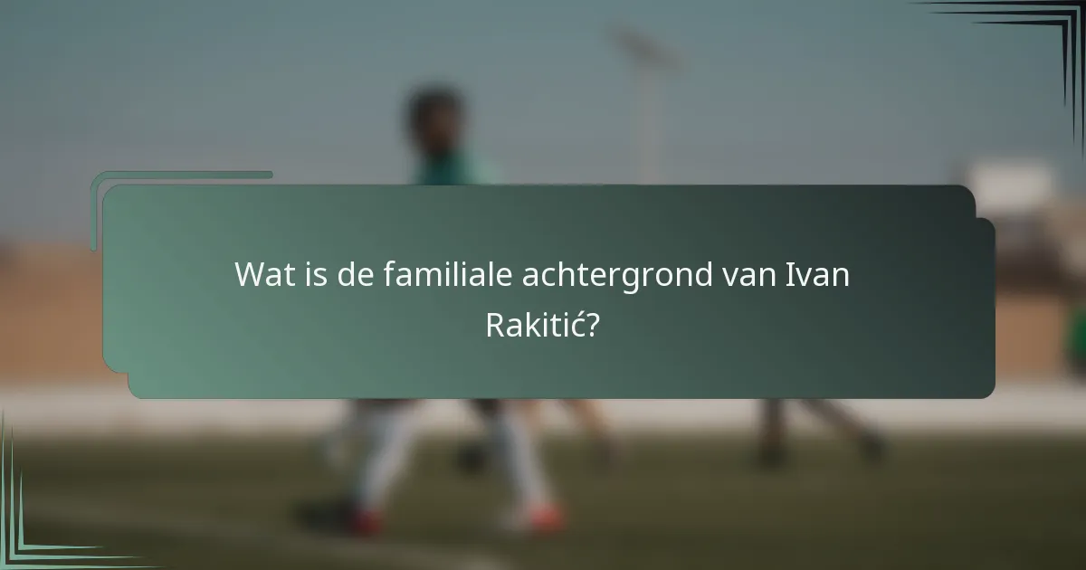 Wat is de familiale achtergrond van Ivan Rakitić?
