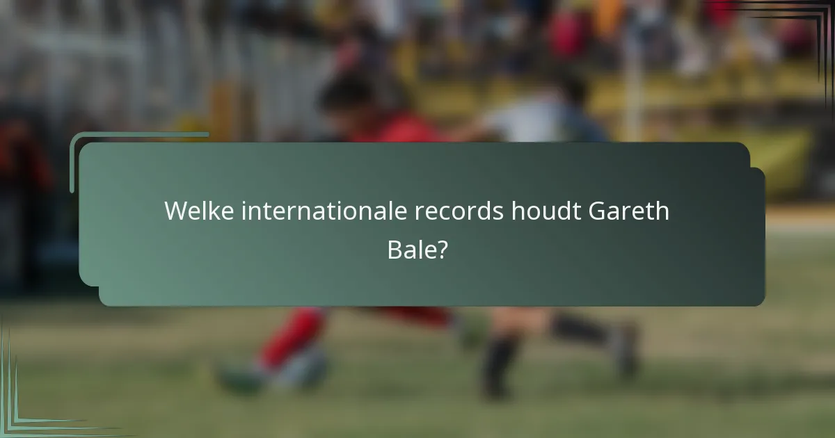 Welke internationale records houdt Gareth Bale?