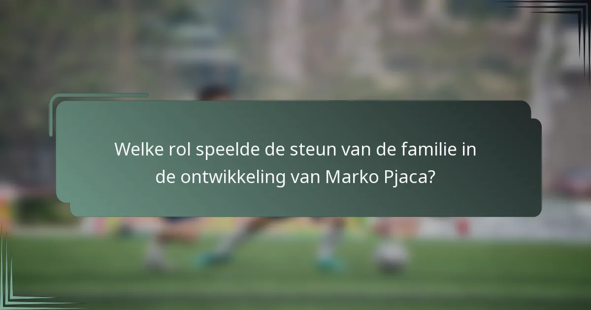 Welke rol speelde de steun van de familie in de ontwikkeling van Marko Pjaca?