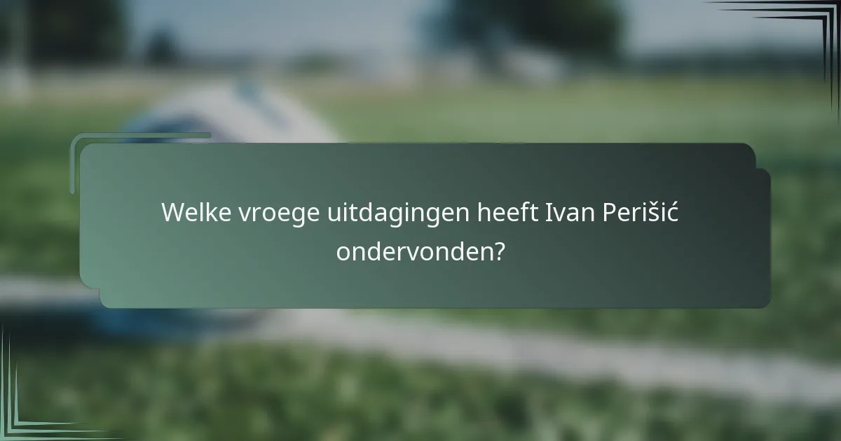 Welke vroege uitdagingen heeft Ivan Perišić ondervonden?